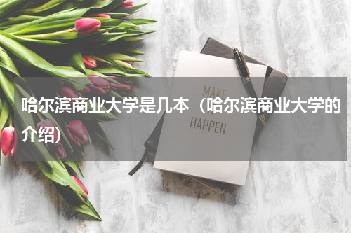 哈尔滨商业大学是几本（哈尔滨商业大学的介绍）
