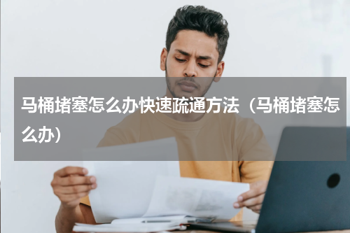 马桶堵塞怎么办快速疏通方法（马桶堵塞怎么办）