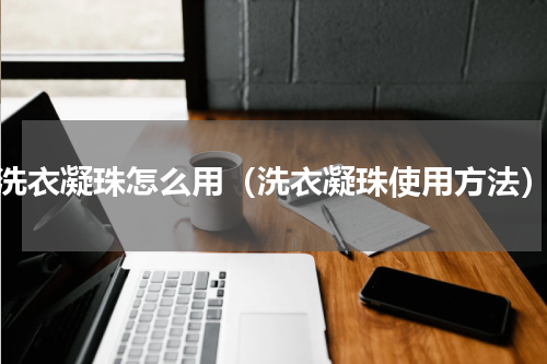 洗衣凝珠怎么用（洗衣凝珠使用方法）