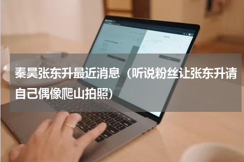 秦昊张东升最近消息（听说粉丝让张东升请自己偶像爬山拍照）