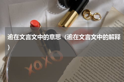 逾在文言文中的意思（逾在文言文中的解释）
