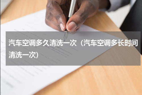 汽车空调多久清洗一次（汽车空调多长时间清洗一次）