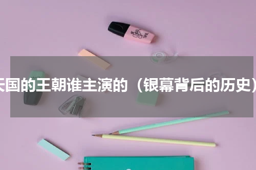 天国的王朝谁主演的（银幕背后的历史）