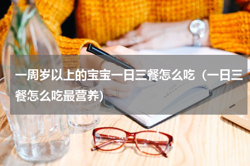 一周岁以上的宝宝一日三餐怎么吃（一日三餐怎么吃最营养）