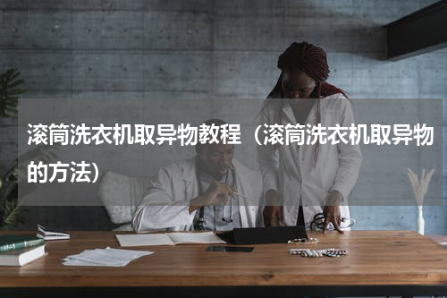 滚筒洗衣机取异物教程（滚筒洗衣机取异物的方法）