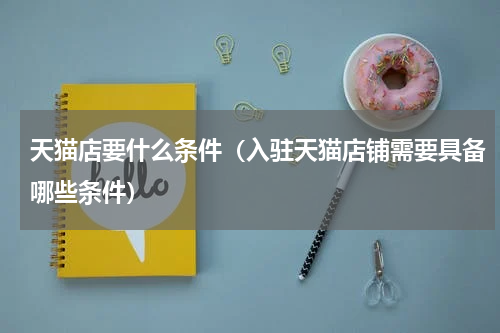 天猫店要什么条件（入驻天猫店铺需要具备哪些条件）