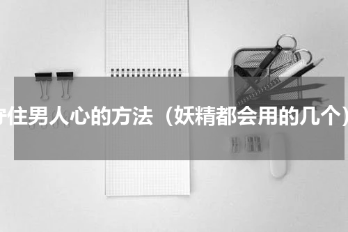 守住男人心的方法（妖精都会用的几个）