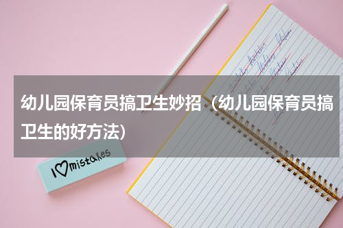 幼儿园保育员搞卫生妙招（幼儿园保育员搞卫生的好方法）
