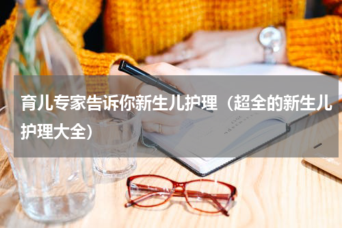 育儿专家告诉你新生儿护理（超全的新生儿护理大全）