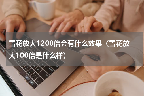 雪花放大1200倍会有什么效果（雪花放大100倍是什么样）