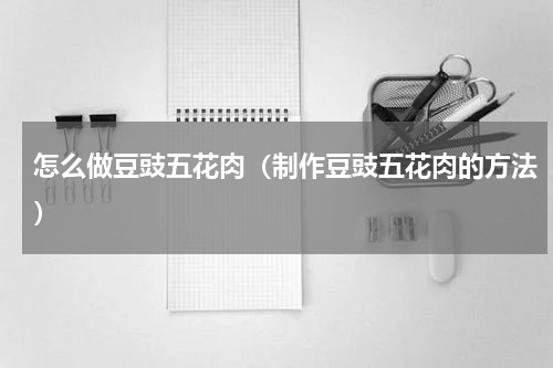 怎么做豆豉五花肉（制作豆豉五花肉的方法）