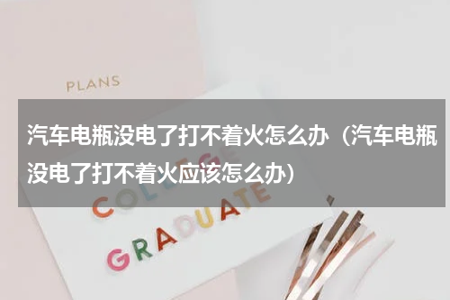 汽车电瓶没电了打不着火怎么办（汽车电瓶没电了打不着火应该怎么办）