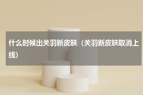 什么时候出关羽新皮肤（关羽新皮肤取消上线）