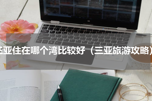 三亚住在哪个湾比较好（三亚旅游攻略）