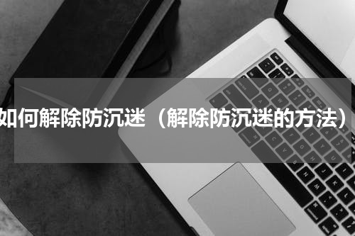 如何解除防沉迷（解除防沉迷的方法）