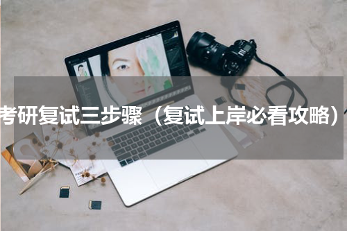 考研复试三步骤（复试上岸必看攻略）