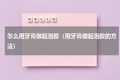 怎么用牙膏做起泡胶（用牙膏做起泡胶的方法）