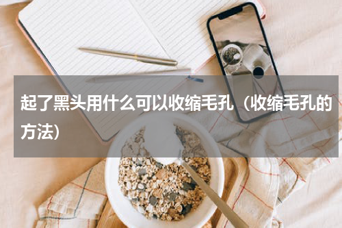 起了黑头用什么可以收缩毛孔（收缩毛孔的方法）