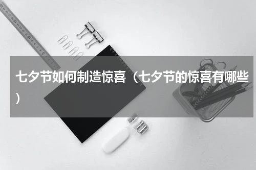 七夕节如何制造惊喜（七夕节的惊喜有哪些）
