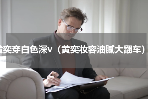 黄奕穿白色深v（黄奕妆容油腻大翻车）
