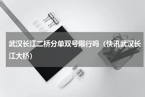 武汉长江二桥分单双号限行吗（快讯武汉长江大桥）