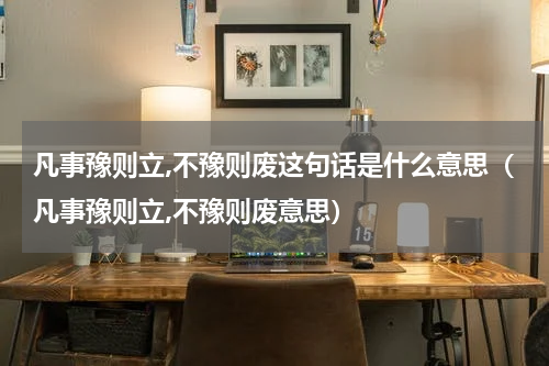 凡事豫则立,不豫则废这句话是什么意思（凡事豫则立,不豫则废意思）