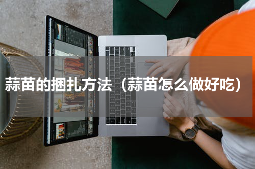 蒜苗的捆扎方法（蒜苗怎么做好吃）