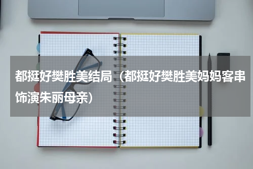 都挺好樊胜美结局（都挺好樊胜美妈妈客串饰演朱丽母亲）