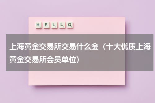 上海黄金交易所交易什么金（十大优质上海黄金交易所会员单位）