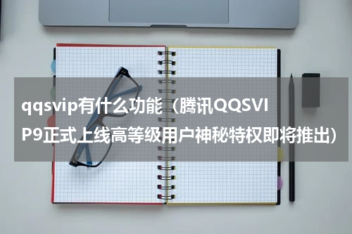 qqsvip有什么功能（腾讯QQSVIP9正式上线高等级用户神秘特权即将推出）