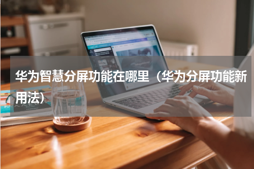 华为智慧分屏功能在哪里（华为分屏功能新用法）