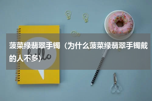 菠菜绿翡翠手镯（为什么菠菜绿翡翠手镯戴的人不多）