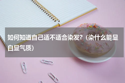 如何知道自己适不适合染发?（染什么能显白显气质）
