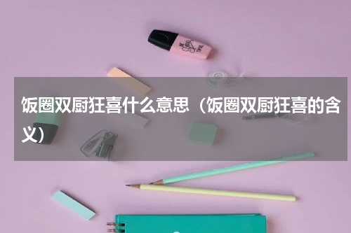 饭圈双厨狂喜什么意思（饭圈双厨狂喜的含义）