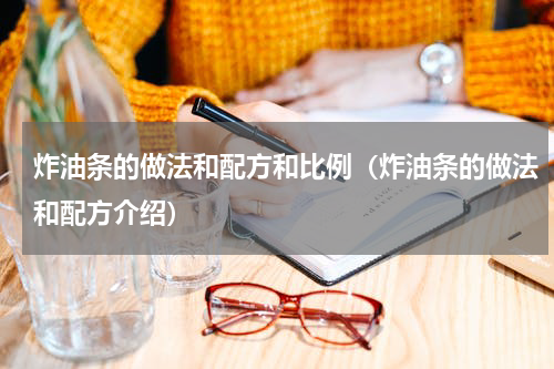 炸油条的做法和配方和比例（炸油条的做法和配方介绍）