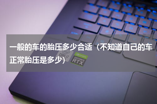 一般的车的胎压多少合适（不知道自己的车正常胎压是多少）