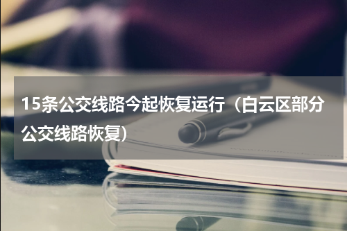 15条公交线路今起恢复运行（白云区部分公交线路恢复）