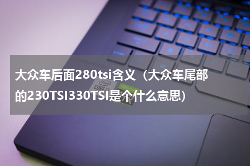 大众车后面280tsi含义（大众车尾部的230TSI330TSI是个什么意思）