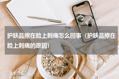 护肤品擦在脸上刺痛怎么回事（护肤品擦在脸上刺痛的原因）