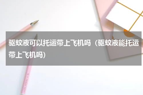 驱蚊液可以托运带上飞机吗（驱蚊液能托运带上飞机吗）