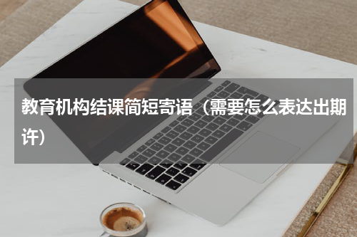 教育机构结课简短寄语（需要怎么表达出期许）