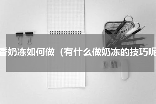 橙香奶冻如何做（有什么做奶冻的技巧呢）