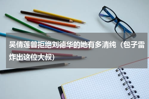 吴倩莲曾拒绝刘德华的她有多清纯（包子雷炸出这位大叔）