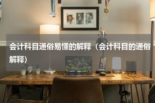 会计科目通俗易懂的解释（会计科目的通俗解释）