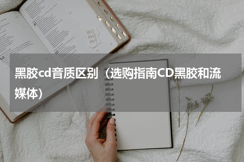 黑胶cd音质区别（选购指南CD黑胶和流媒体）