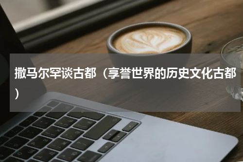 撒马尔罕谈古都（享誉世界的历史文化古都）