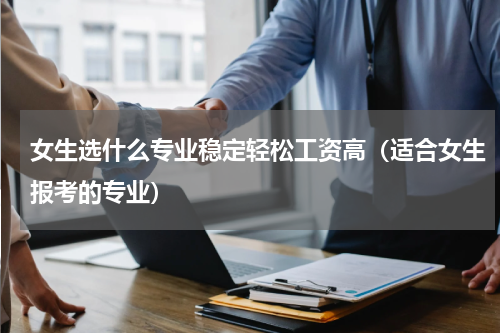 女生选什么专业稳定轻松工资高（适合女生报考的专业）