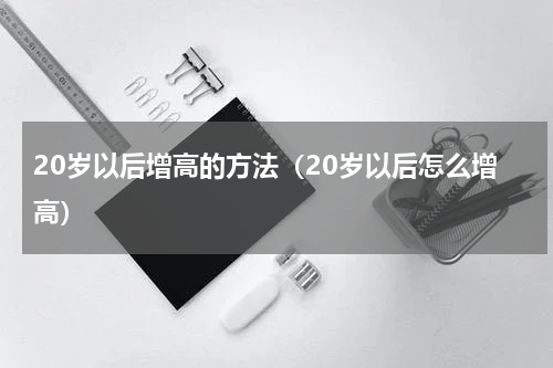 20岁以后增高的方法（20岁以后怎么增高）