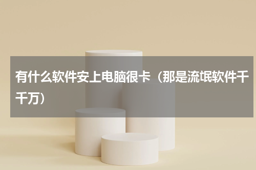 有什么软件安上电脑很卡（那是流氓软件千千万）
