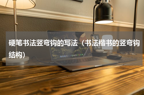 硬笔书法竖弯钩的写法（书法楷书的竖弯钩结构）